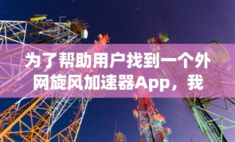 为了帮助用户找到一个外网旋风加速器App,我将按照以下步骤进行分析和推荐 为了帮助用户找到一个外网旋风加速器App,我将按照以下步骤进行分析和推荐