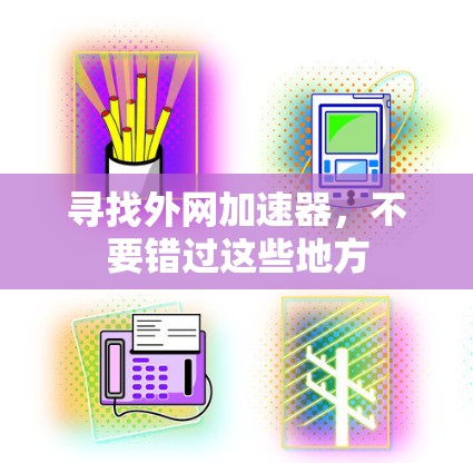 寻找外网加速器,不要错过这些地方 寻找外网加速器,不要错过这些地方