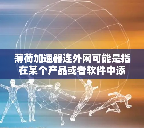 薄荷加速器连外网可能是指在某个产品或者软件中添加一个薄荷加速器功能,并将其与外网(可能指网络连接)结合起来使用的意思。具体来说,可能是 薄荷加速器连外网可能是指在某个产品或者软件中添加一个薄荷加速器功能,并将其与外网(可能指网络连接)结合起来使用的意思。具体来说,可能是