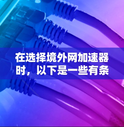 在选择境外网加速器时,以下是一些有条理的推荐,帮助你做出明智的选择 在选择境外网加速器时,以下是一些有条理的推荐,帮助你做出明智的选择