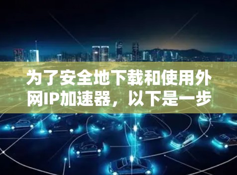 为了安全地下载和使用外网IP加速器,以下是一步步的建议 为了安全地下载和使用外网IP加速器,以下是一步步的建议