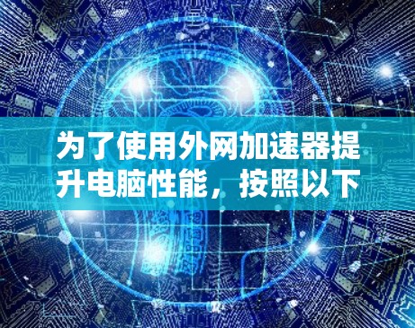为了使用外网加速器提升电脑性能,按照以下步骤操作 为了使用外网加速器提升电脑性能,按照以下步骤操作