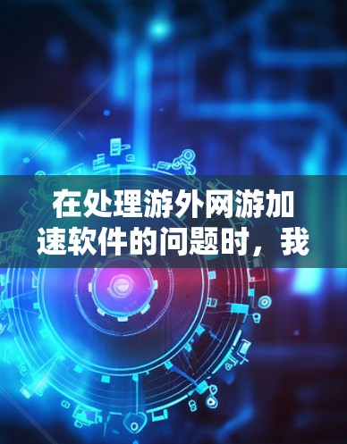 在处理游外网游加速软件的问题时,我们可以总结出以下几点关键信息 在处理游外网游加速软件的问题时,我们可以总结出以下几点关键信息