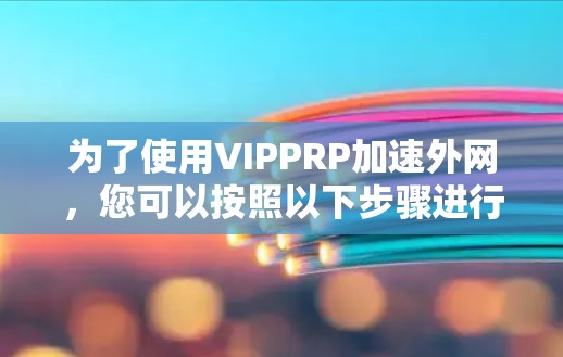为了使用VIPPRP加速外网,您可以按照以下步骤进行 为了使用VIPPRP加速外网,您可以按照以下步骤进行