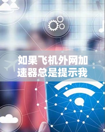 如果飞机外网加速器总是提示我正在检查飞机外网加速器的网络连接，并显示出错误信息，可能有以下步骤可以尝试解决问题