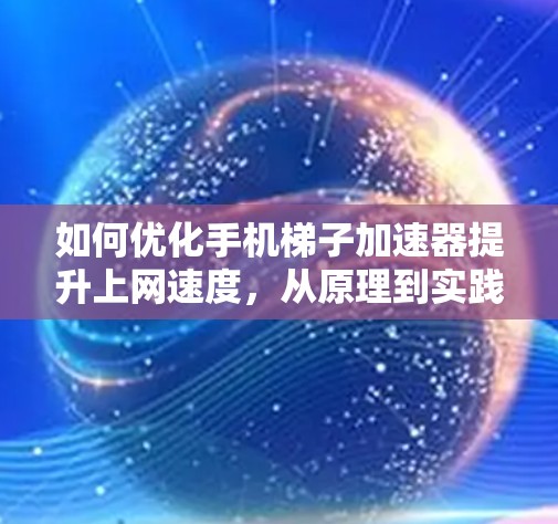 如何优化手机梯子加速器提升上网速度，从原理到实践的全面解析