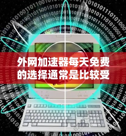 外网加速器每天免费的选择通常是比较受用户欢迎的,因为它们通常提供较长的使用时间或者较低的费用。以下是一些常见的免费外网加速器推荐 外网加速器每天免费的选择通常是比较受用户欢迎的,因为它们通常提供较长的使用时间或者较低的费用。以下是一些常见的免费外网加速器推荐