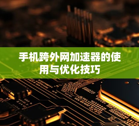 手机跨外网加速器的使用与优化技巧 手机跨外网加速器的使用与优化技巧