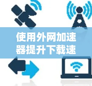 使用外网加速器提升下载速度是一个系统且需要耐心的过程。以下是一个清晰的步骤指南,帮助您有效地使用外网加速器 使用外网加速器提升下载速度是一个系统且需要耐心的过程。以下是一个清晰的步骤指南,帮助您有效地使用外网加速器