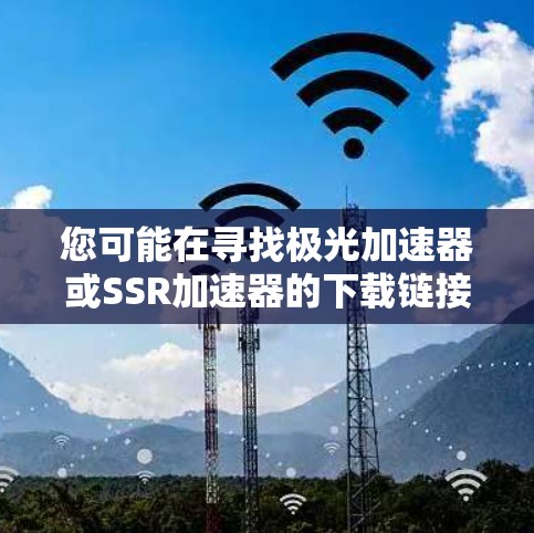 您可能在寻找极光加速器或SSR加速器的下载链接。以下是一些可能的解决方案