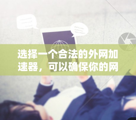选择一个合法的外网加速器,可以确保你的网络连接更加安全和可靠。以下是一个系统化的指南,帮助你找到和使用合法的外网加速器 选择一个合法的外网加速器,可以确保你的网络连接更加安全和可靠。以下是一个系统化的指南,帮助你找到和使用合法的外网加速器