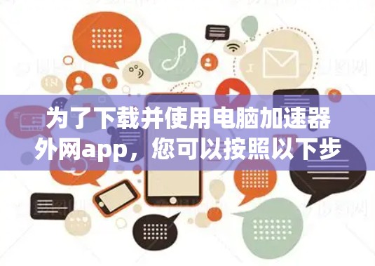 为了下载并使用电脑加速器外网app,您可以按照以下步骤操作 为了下载并使用电脑加速器外网app,您可以按照以下步骤操作