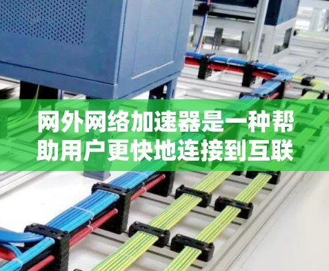 网外网络加速器是一种帮助用户更快地连接到互联网的工具，主要通过云存储、云服务器和网盘加速等方法提升数据下载和上传速度。以下是关于网外网络加速器的详细说明