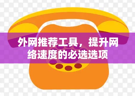 外网推荐工具,提升网络速度的必选选项 外网推荐工具,提升网络速度的必选选项