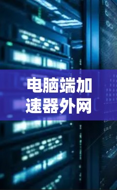 电脑端加速器外网，加速数据传输，提升网络效率