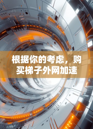 根据你的考虑，购买梯子外网加速器是一个不错的选择，尤其是在你的手机上频繁访问互联网或需要提升网页访问速度的情况下。然而，以下是一些关键点，帮助你更好地评估和选择