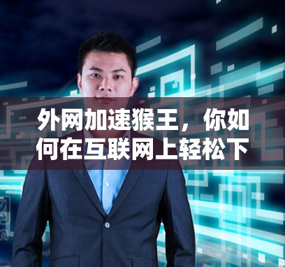 外网加速猴王,你如何在互联网上轻松下载文件? 外网加速猴王,你如何在互联网上轻松下载文件?
