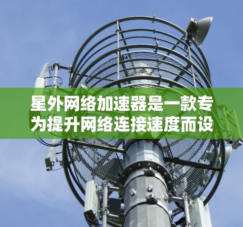 星外网络加速器是一款专为提升网络连接速度而设计的应用程序,旨在帮助用户在各种设备上快速连接,优化用户体验。以下是对该工具的详细介绍 星外网络加速器是一款专为提升网络连接速度而设计的应用程序,旨在帮助用户在各种设备上快速连接,优化用户体验。以下是对该工具的详细介绍