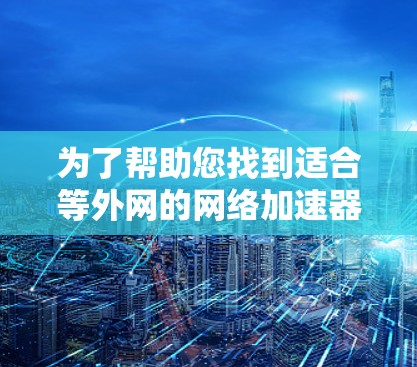 为了帮助您找到适合等外网的网络加速器,以下是一些关键点和推荐 为了帮助您找到适合等外网的网络加速器,以下是一些关键点和推荐