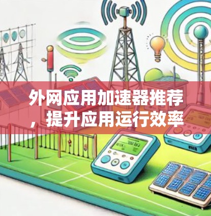 外网应用加速器推荐,提升应用运行效率的高效选择 外网应用加速器推荐,提升应用运行效率的高效选择