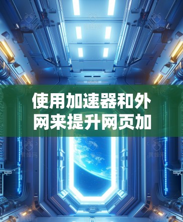 使用加速器和外网来提升网页加载速度是一个有计划且有目的的策略，可以帮助你在不同情况下获得更快的响应时间。以下是一个有条理的步骤指南，帮助你有效地使用加速器和外网