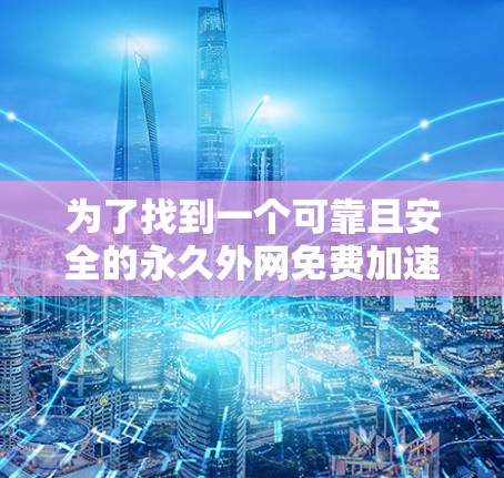 为了找到一个可靠且安全的永久外网免费加速器,以下是一些步骤和建议 为了找到一个可靠且安全的永久外网免费加速器,以下是一些步骤和建议