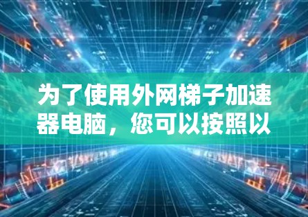 为了使用外网梯子加速器电脑，您可以按照以下步骤操作