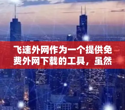 飞速外网作为一个提供免费外网下载的工具，虽然看起来简单，但也存在一些潜在的问题和风险。以下是对其进行全面的分析