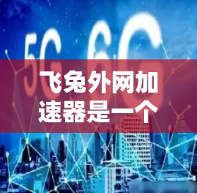 飞兔外网加速器是一个强大的网络加速工具，能够提升网络性能，解决常见的网络问题。以下是详细介绍