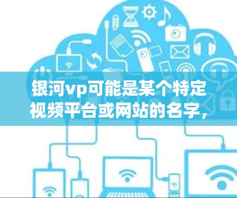 银河vp可能是某个特定视频平台或网站的名字,但外网加速器通常指的是用于加速下载资源或网站的工具。如果你是在外部网络上加速下载某些资源或视频,可能需要一个专门的加速器工具 银河vp可能是某个特定视频平台或网站的名字,但外网加速器通常指的是用于加速下载资源或网站的工具。如果你是在外部网络上加速下载某些资源或视频,可能需要一个专门的加速器工具