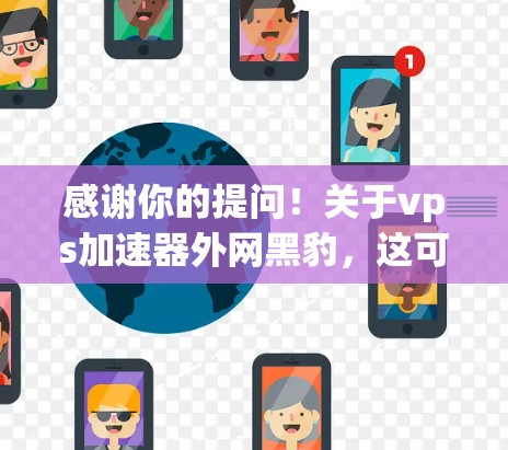 感谢你的提问!关于vps加速器外网黑豹,这可能是指一种特定的加速工具,但目前没有明确的信息。如果这是一个特定软件或服务,我们建议你直接搜索vps加速器外网黑豹来获取更准确的信息 感谢你的提问!关于vps加速器外网黑豹,这可能是指一种特定的加速工具,但目前没有明确的信息。如果这是一个特定软件或服务,我们建议你直接搜索vps加速器外网黑豹来获取更准确的信息