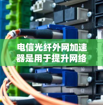 电信光纤外网加速器是用于提升网络传输速度的工具,通常需要在外网设备(如路由器或网线)上安装或配置。以下是一些常见的电信光纤外网加速器及其特点 电信光纤外网加速器是用于提升网络传输速度的工具,通常需要在外网设备(如路由器或网线)上安装或配置。以下是一些常见的电信光纤外网加速器及其特点