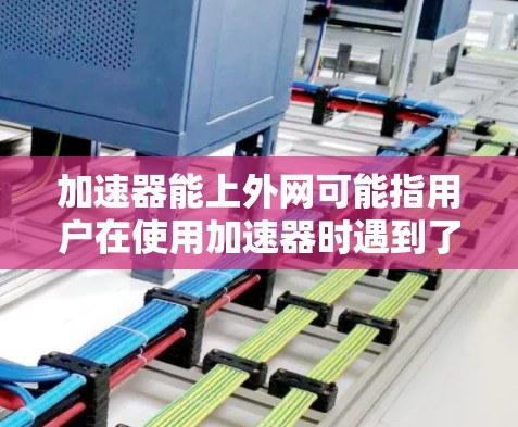 加速器能上外网可能指用户在使用加速器时遇到了无法访问上外网的问题,或者需要帮助解决使用上外网的问题。以下是一些可能的解释和解决方案 加速器能上外网可能指用户在使用加速器时遇到了无法访问上外网的问题,或者需要帮助解决使用上外网的问题。以下是一些可能的解释和解决方案