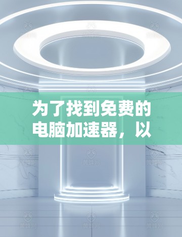 为了找到免费的电脑加速器,以下是一些步骤和推荐工具 为了找到免费的电脑加速器,以下是一些步骤和推荐工具
