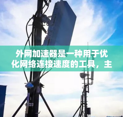 外网加速器是一种用于优化网络连接速度的工具，主要功能包括设置缓存、测试连接状态、连接设备以及缓存管理。以下是关于外网加速器的详细指南