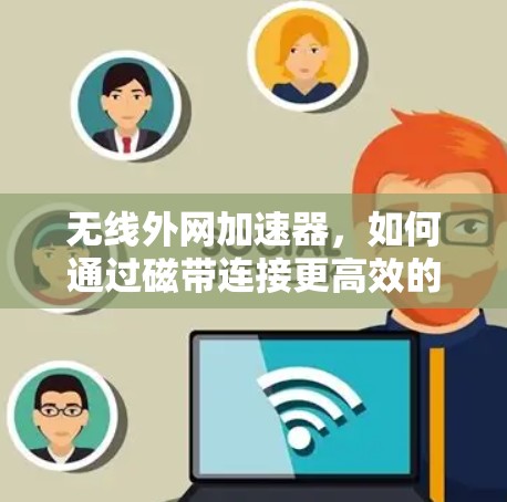 无线外网加速器,如何通过磁带连接更高效的数据传输 无线外网加速器,如何通过磁带连接更高效的数据传输