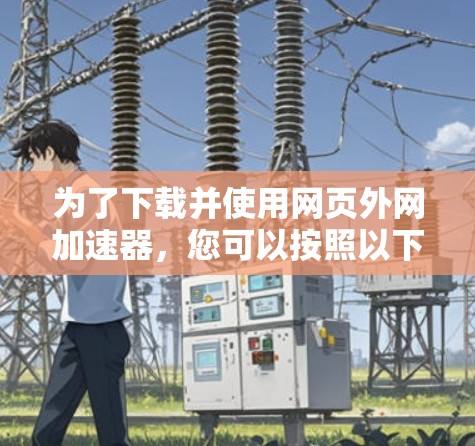 为了下载并使用网页外网加速器,您可以按照以下步骤进行 为了下载并使用网页外网加速器,您可以按照以下步骤进行