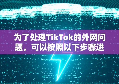 为了处理TikTok的外网问题,可以按照以下步骤进行 为了处理TikTok的外网问题,可以按照以下步骤进行