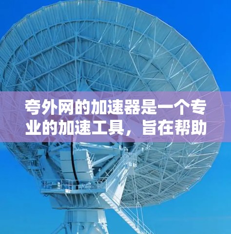 夸外网的加速器是一个专业的加速工具,旨在帮助用户快速提升网页和文件的加载速度。以下是对夸外网加速器的详细介绍 夸外网的加速器是一个专业的加速工具,旨在帮助用户快速提升网页和文件的加载速度。以下是对夸外网加速器的详细介绍