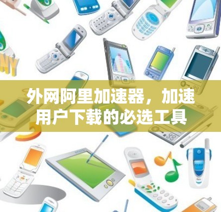 外网阿里加速器,加速用户下载的必选工具 外网阿里加速器,加速用户下载的必选工具