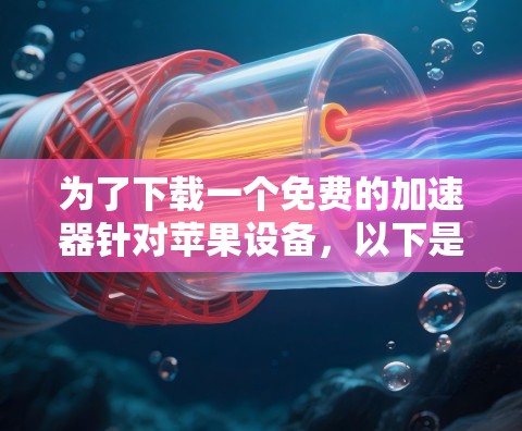为了下载一个免费的加速器针对苹果设备,以下是一个有条理的建议 为了下载一个免费的加速器针对苹果设备,以下是一个有条理的建议