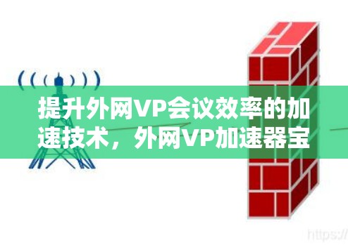 提升外网VP会议效率的加速技术，外网VP加速器宝