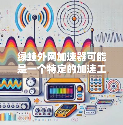 绿蛙外网加速器可能是一个特定的加速工具或应用，但需要确认具体的应用名称或来源。如果您指的是某个特定的网站或工具，请提供更多信息，以便我更好地帮助您