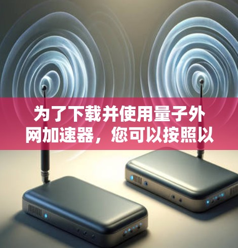 为了下载并使用量子外网加速器，您可以按照以下步骤进行操作