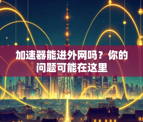 加速器能进外网吗?你的问题可能在这里 加速器能进外网吗?你的问题可能在这里
