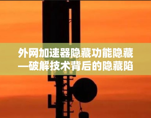 外网加速器隐藏功能隐藏—破解技术背后的隐藏陷阱 外网加速器隐藏功能隐藏—破解技术背后的隐藏陷阱