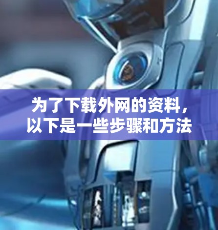为了下载外网的资料,以下是一些步骤和方法 为了下载外网的资料,以下是一些步骤和方法