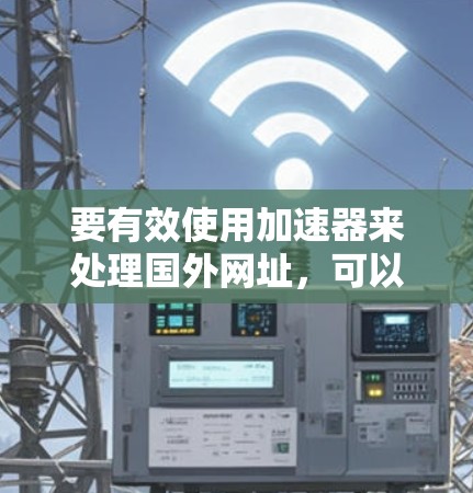 要有效使用加速器来处理国外网址,可以按照以下步骤进行 要有效使用加速器来处理国外网址,可以按照以下步骤进行
