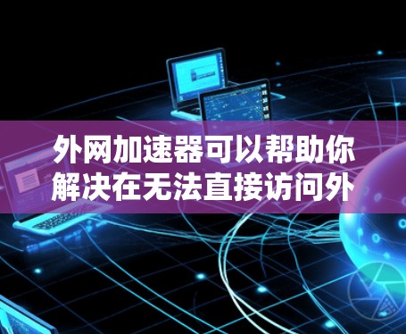 外网加速器可以帮助你解决在无法直接访问外网时的数据传输问题。以下是一些常见外网加速器的推荐，你可以根据你的具体需求选择合适的工具