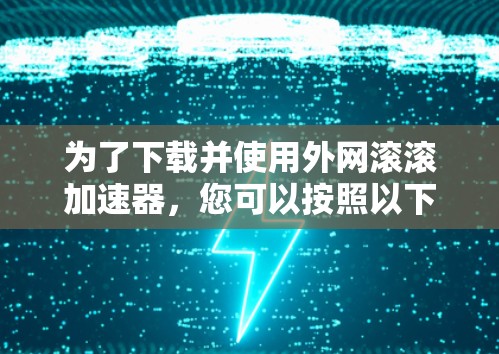 为了下载并使用外网滚滚加速器,您可以按照以下步骤操作 为了下载并使用外网滚滚加速器,您可以按照以下步骤操作